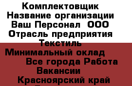 Комплектовщик › Название организации ­ Ваш Персонал, ООО › Отрасль предприятия ­ Текстиль › Минимальный оклад ­ 25 000 - Все города Работа » Вакансии   . Красноярский край,Бородино г.